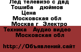 Лед телевизо с двд Тошиба 26дюймов › Цена ­ 6 000 - Московская обл., Москва г. Электро-Техника » Аудио-видео   . Московская обл.